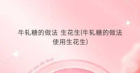 牛轧糖的做法 生花生(牛轧糖的做法使用生花生)